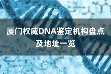 厦门权威DNA鉴定机构盘点及地址一览