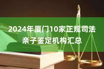 2024年厦门10家正规司法亲子鉴定机构汇总