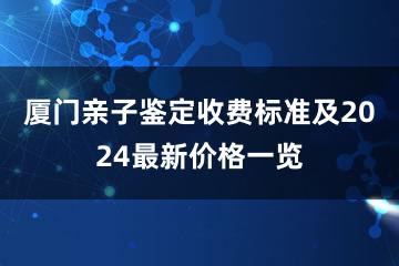 厦门亲子鉴定收费标准及2024最新价格一览