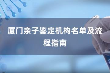 厦门亲子鉴定机构名单及流程指南