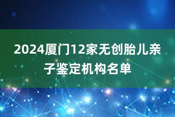 2024厦门12家无创胎儿亲子鉴定机构名单