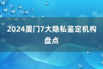 2024厦门7大隐私鉴定机构盘点