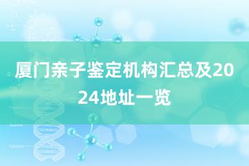 厦门亲子鉴定机构汇总及2024地址一览