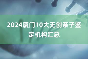 2024厦门10大无创亲子鉴定机构汇总