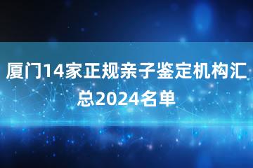 厦门14家正规亲子鉴定机构汇总2024名单