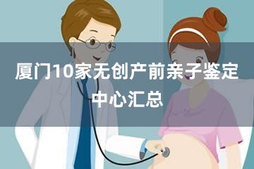 厦门10家无创产前亲子鉴定中心汇总