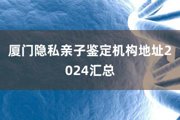 厦门隐私亲子鉴定机构地址2024汇总