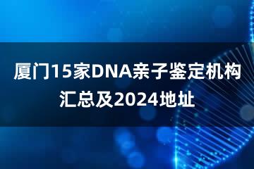 厦门15家DNA亲子鉴定机构汇总及2024地址