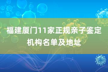 福建厦门11家正规亲子鉴定机构名单及地址