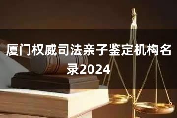 厦门权威司法亲子鉴定机构名录2024