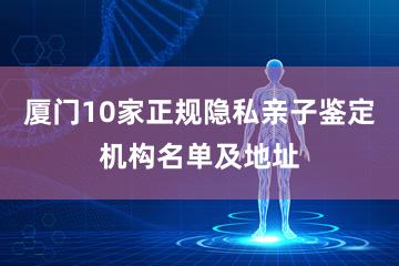 厦门10家正规隐私亲子鉴定机构名单及地址