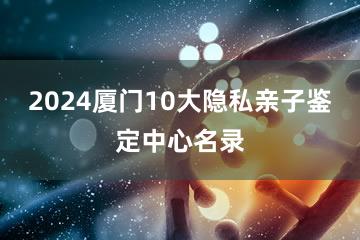 2024厦门10大隐私亲子鉴定中心名录