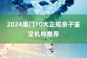 2024厦门10大正规亲子鉴定机构推荐