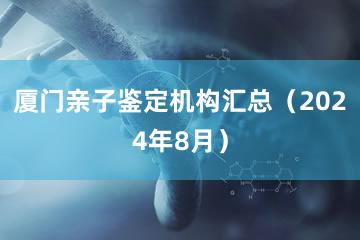 厦门亲子鉴定机构汇总（2024年8月）