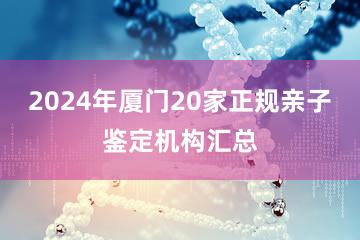 2024年厦门20家正规亲子鉴定机构汇总