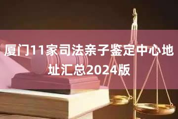 厦门11家司法亲子鉴定中心地址汇总2024版