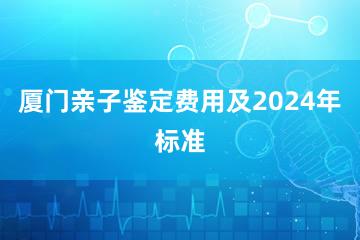 厦门亲子鉴定费用及2024年标准