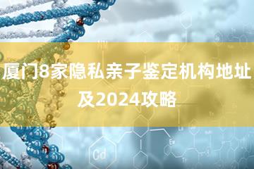 厦门8家隐私亲子鉴定机构地址及2024攻略