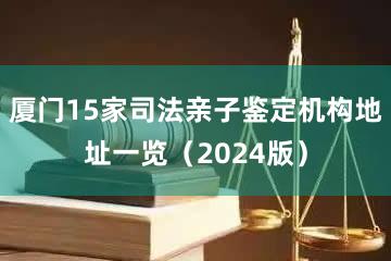 厦门15家司法亲子鉴定机构地址一览（2024版）