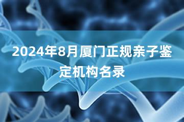 2024年8月厦门正规亲子鉴定机构名录