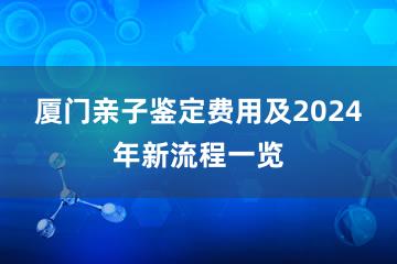 厦门亲子鉴定费用及2024年新流程一览