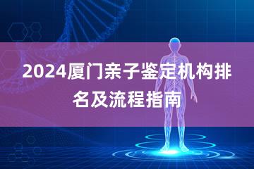 2024厦门亲子鉴定机构排名及流程指南