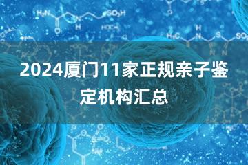 2024厦门11家正规亲子鉴定机构汇总