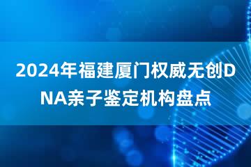 2024年福建厦门权威无创DNA亲子鉴定机构盘点