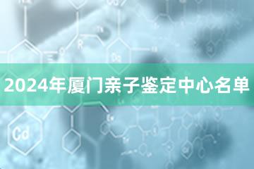 2024年厦门亲子鉴定中心名单