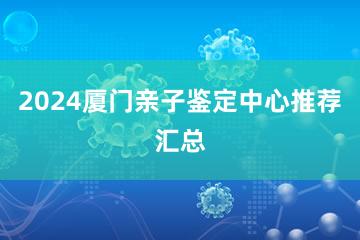 2024厦门亲子鉴定中心推荐汇总