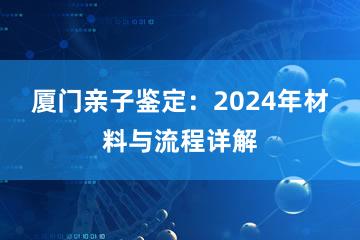 厦门亲子鉴定：2024年材料与流程详解