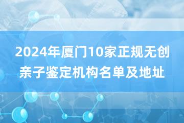 2024年厦门10家正规无创亲子鉴定机构名单及地址