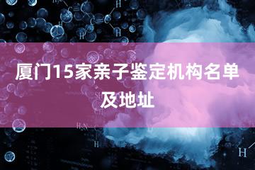 厦门15家亲子鉴定机构名单及地址