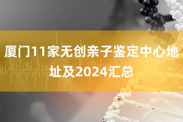 厦门11家无创亲子鉴定中心地址及2024汇总