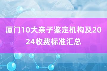 厦门10大亲子鉴定机构及2024收费标准汇总