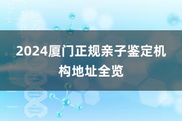 2024厦门正规亲子鉴定机构地址全览