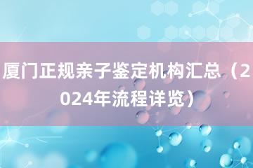 厦门正规亲子鉴定机构汇总（2024年流程详览）