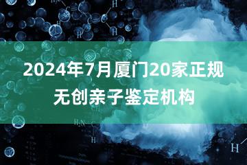 2024年7月厦门20家正规无创亲子鉴定机构