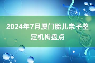 2024年7月厦门胎儿亲子鉴定机构盘点