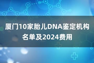 厦门10家胎儿DNA鉴定机构名单及2024费用