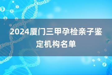 2024厦门三甲孕检亲子鉴定机构名单