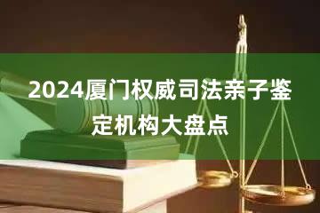 2024厦门权威司法亲子鉴定机构大盘点