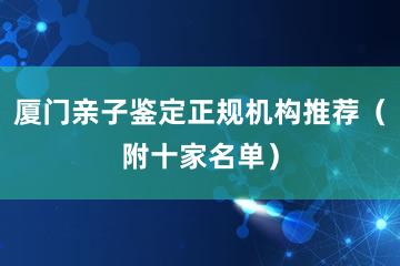 厦门亲子鉴定正规机构推荐（附十家名单）