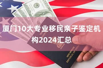 厦门10大专业移民亲子鉴定机构2024汇总