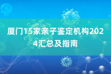 厦门15家亲子鉴定机构2024汇总及指南