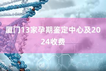 厦门13家孕期鉴定中心及2024收费