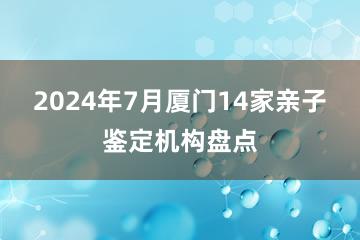 2024年7月厦门14家亲子鉴定机构盘点