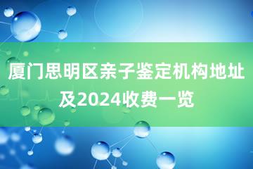 厦门思明区亲子鉴定机构地址及2024收费一览