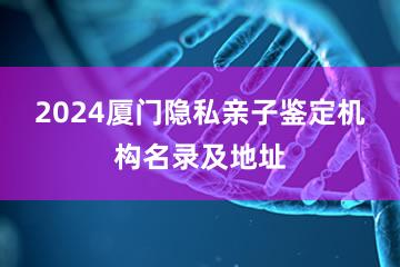 2024厦门隐私亲子鉴定机构名录及地址