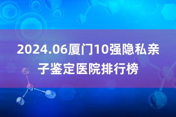 2024.06厦门10强隐私亲子鉴定医院排行榜